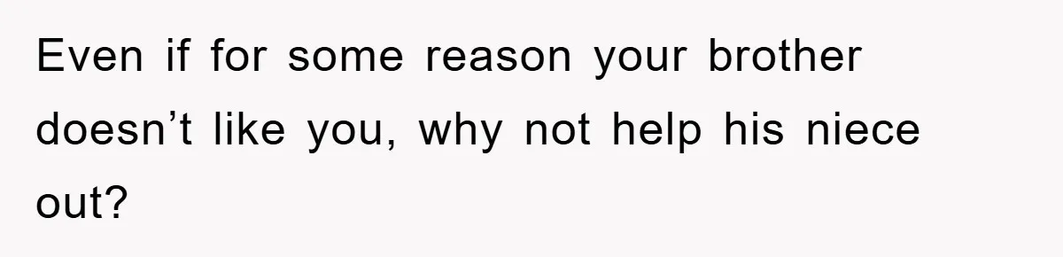 Even if for some reason your brother doesn’t like you, why not help his niece out?