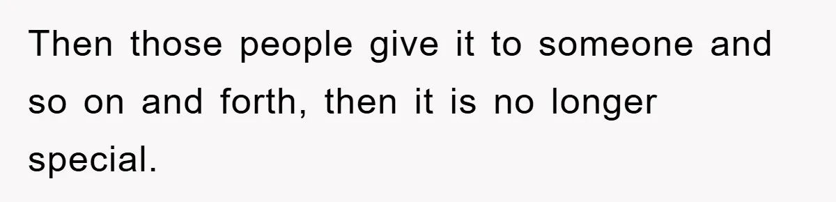 Then those people give it to someone and so on and forth, then it is no longer special.