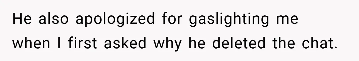 He also apologized for gaslighting me when I first asked why he deleted the chat.