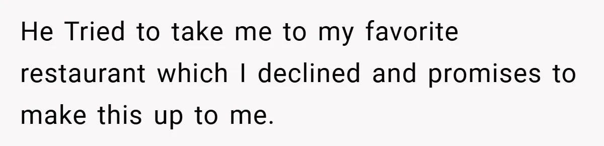 He Tried to take me to my favorite restaurant which I declined and promises to make this up to me.