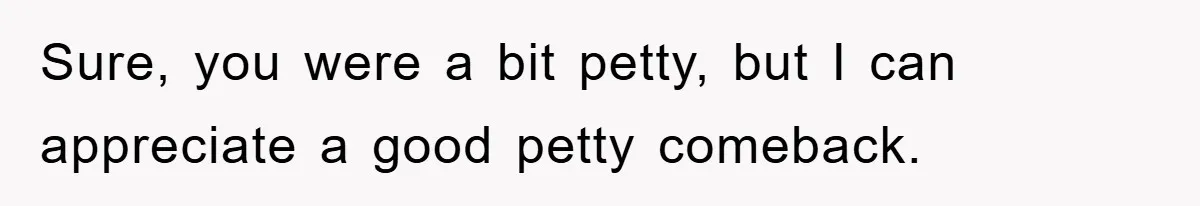 Sure, you were a bit petty, but I can appreciate a good petty comeback.