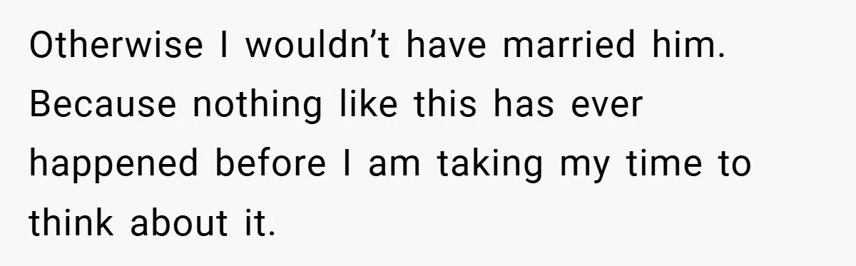 Otherwise I wouldn’t have married him. Because nothing like this has ever happened before I am taking my time to think about it.