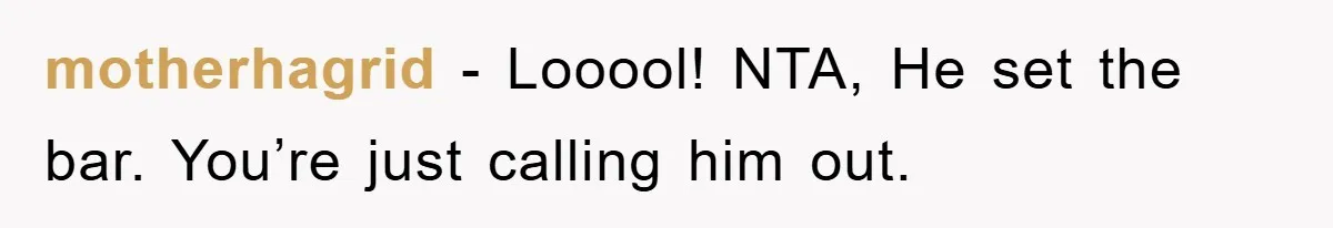 motherhagrid − Looool! NTA, He set the bar. You’re just calling him out.