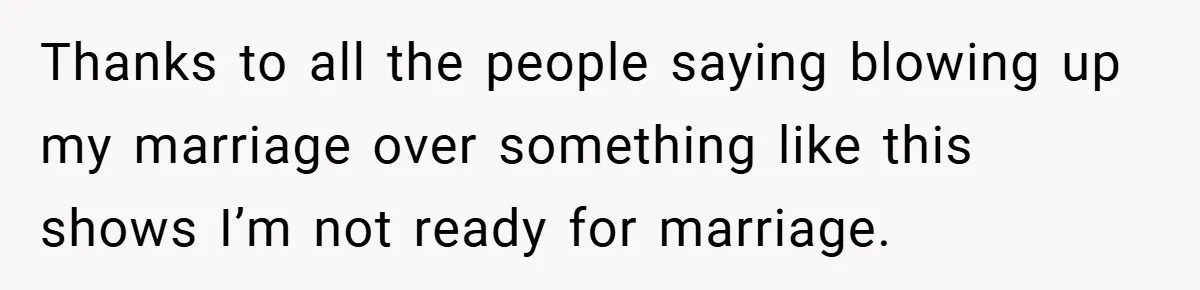 Thanks to all the people saying blowing up my marriage over something like this shows I’m not ready for marriage.