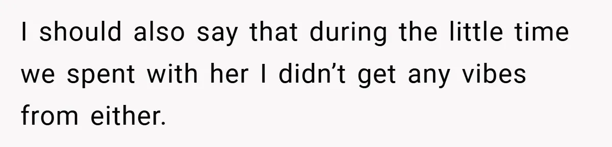 I should also say that during the little time we spent with her I didn’t get any vibes from either.