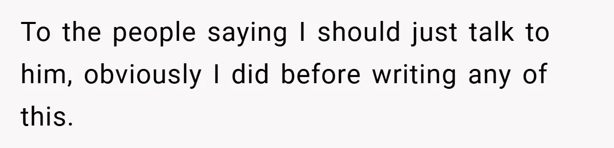 To the people saying I should just talk to him, obviously I did before writing any of this.