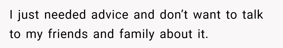 I just needed advice and don’t want to talk to my friends and family about it.