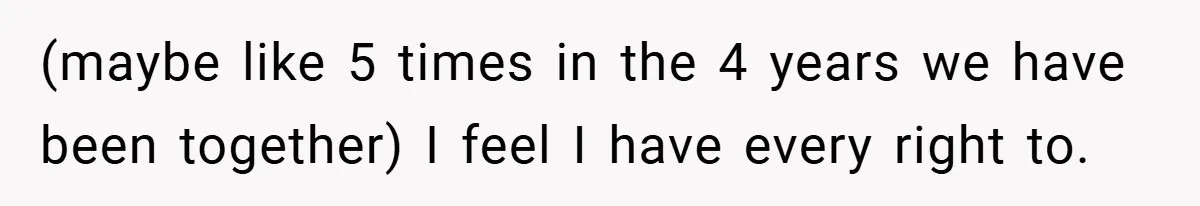 (maybe like 5 times in the 4 years we have been together) I feel I have every right to.