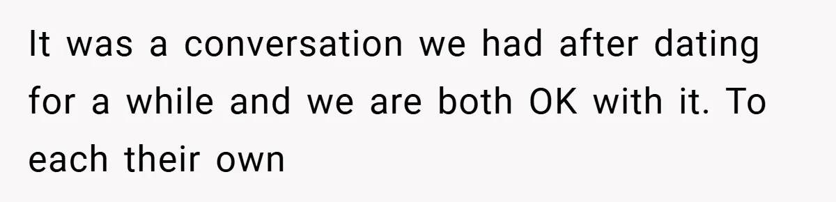 It was a conversation we had after dating for a while and we are both OK with it. To each their own
