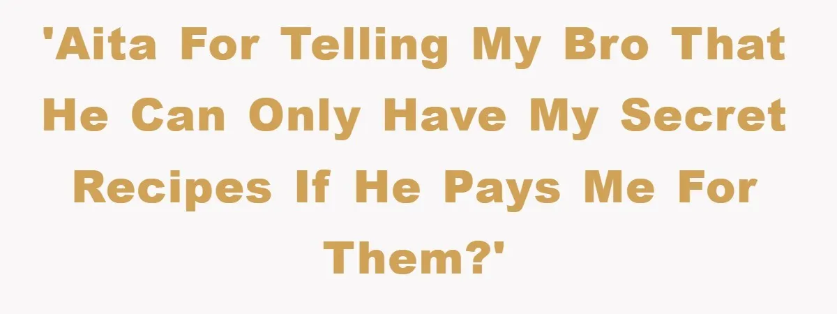 'AITA for telling my bro that he can only have my secret recipes if he pays me for them?'