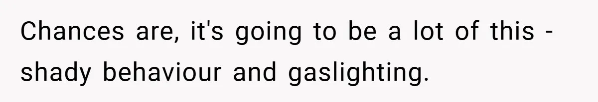 Chances are, it's going to be a lot of this - shady behaviour and gaslighting.