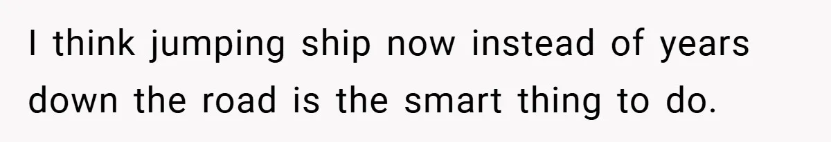I think jumping ship now instead of years down the road is the smart thing to do.