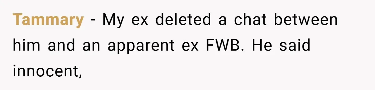 Tammary − My ex deleted a chat between him and an apparent ex FWB. He said innocent,