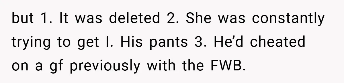 but 1. It was deleted 2. She was constantly trying to get I. His pants 3. He’d cheated on a gf previously with the FWB.
