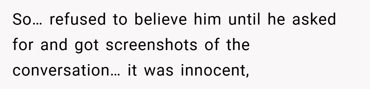 So… refused to believe him until he asked for and got screenshots of the conversation… it was innocent,