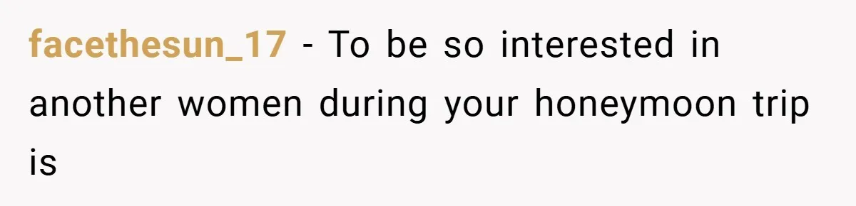 facethesun_17 − To be so interested in another women during your honeymoon trip is