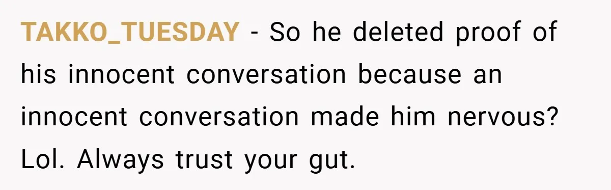 TAKKO_TUESDAY − So he deleted proof of his innocent conversation because an innocent conversation made him nervous? Lol. Always trust your gut.