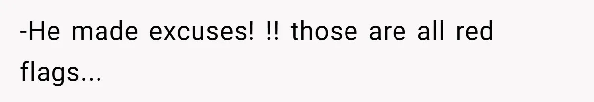 -He made excuses! !! those are all red flags...