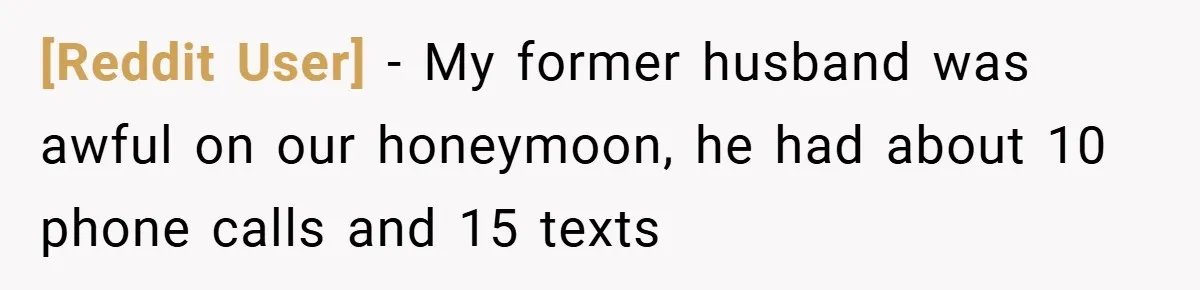 [Reddit User] − My former husband was awful on our honeymoon, he had about 10 phone calls and 15 texts