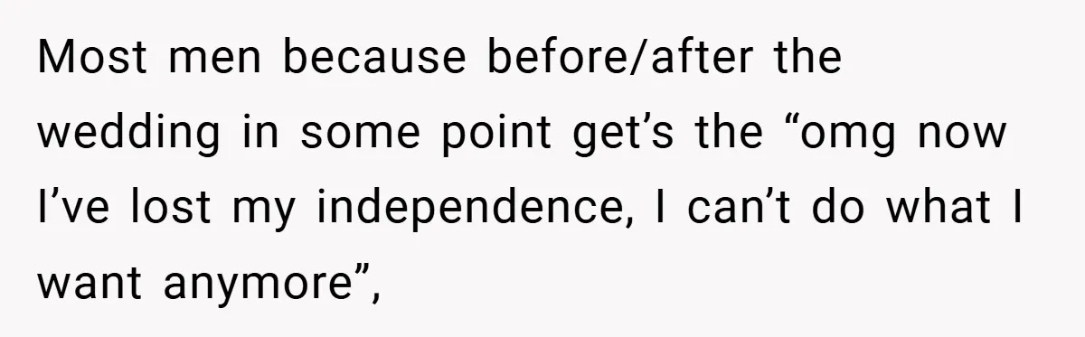 Most men because before/after the wedding in some point get’s the “omg now I’ve lost my independence, I can’t do what I want anymore”,