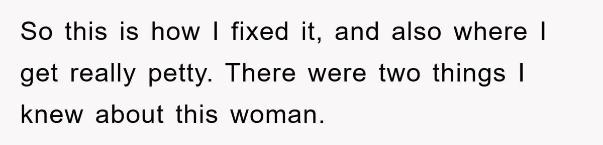 So this is how I fixed it, and also where I get really petty. There were two things I knew about this woman.