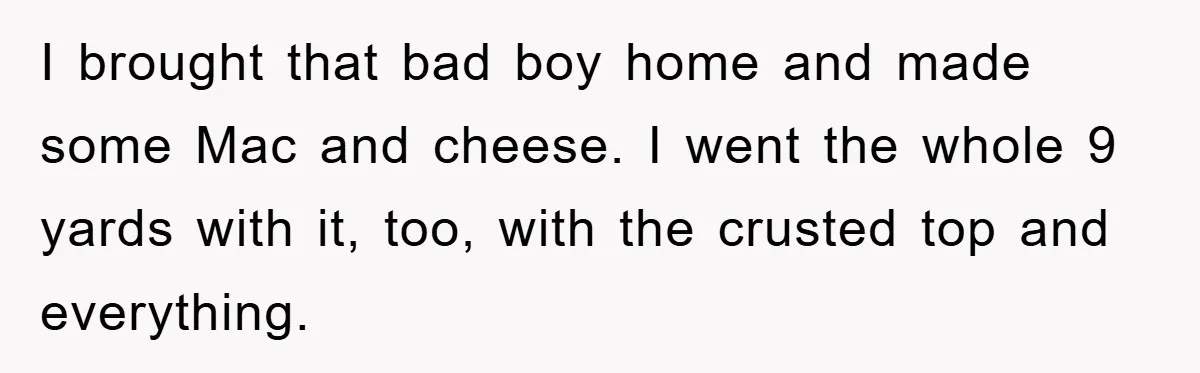 I brought that bad boy home and made some Mac and cheese. I went the whole 9 yards with it, too, with the crusted top and everything.
