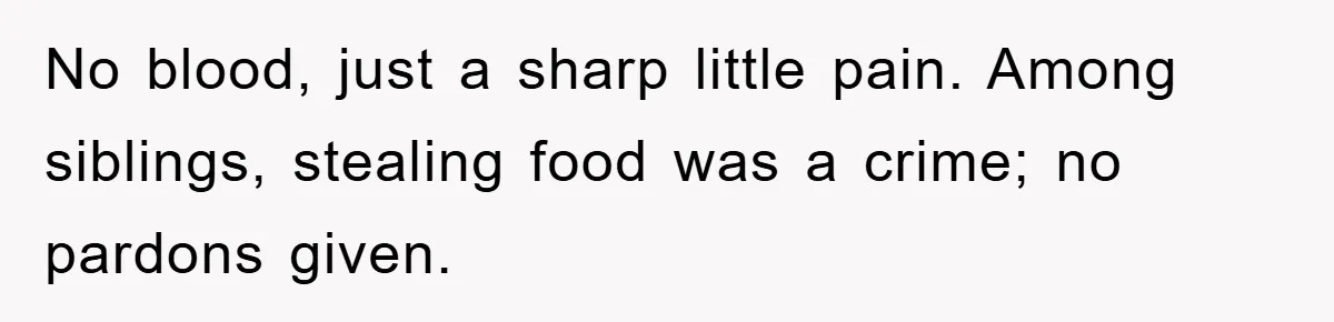 No blood, just a sharp little pain. Among siblings, stealing food was a crime; no pardons given.
