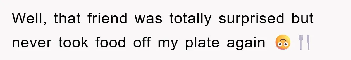 Well, that friend was totally surprised but never took food off my plate again 🙃🍴