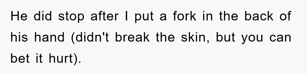 He did stop after I put a fork in the back of his hand (didn't break the skin, but you can bet it hurt).