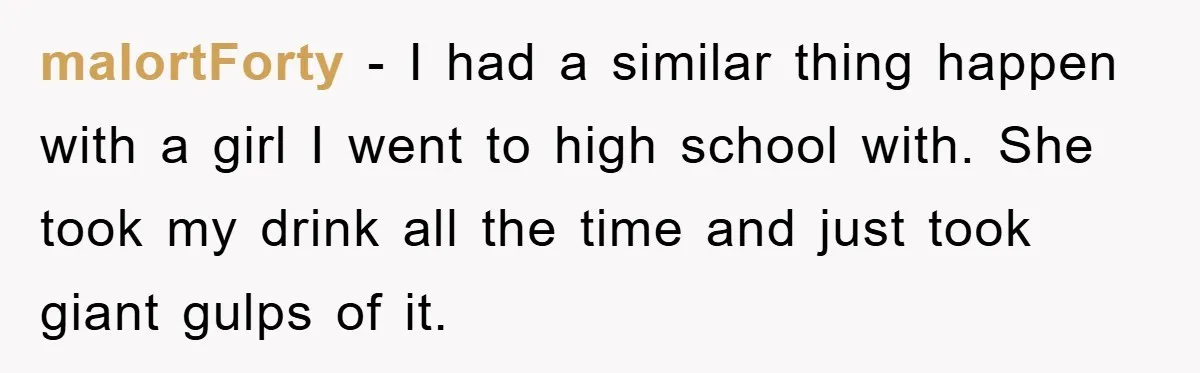 malortForty − I had a similar thing happen with a girl I went to high school with. She took my drink all the time and just took giant gulps of...