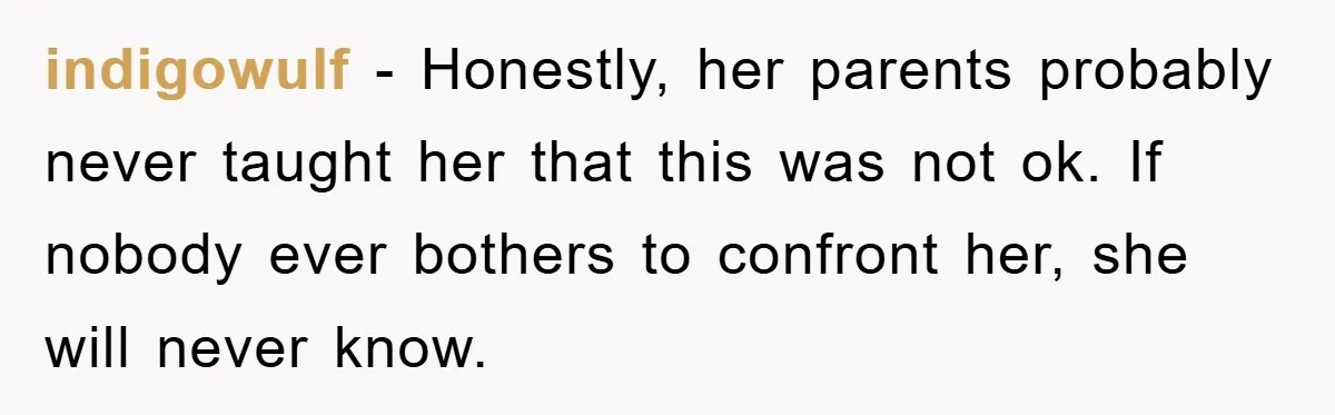indigowulf − Honestly, her parents probably never taught her that this was not ok. If nobody ever bothers to confront her, she will never know.