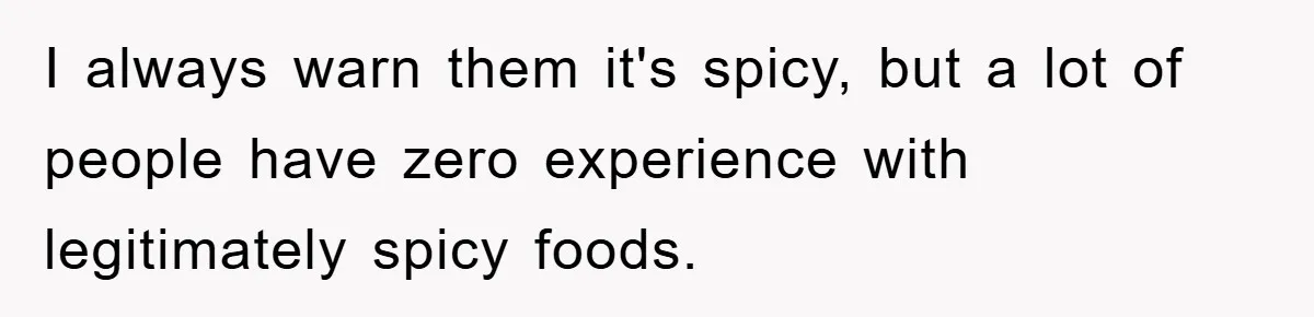I always warn them it's spicy, but a lot of people have zero experience with legitimately spicy foods.