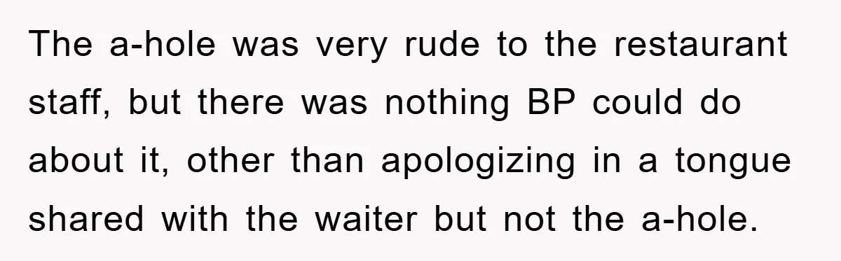 The a-hole was very rude to the restaurant staff, but there was nothing BP could do about it, other than apologizing in a tongue shared with the waiter but not...