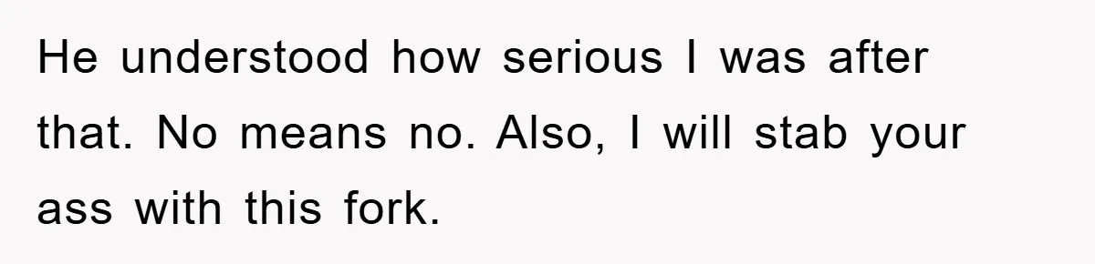 He understood how serious I was after that. No means no. Also, I will stab your ass with this fork.