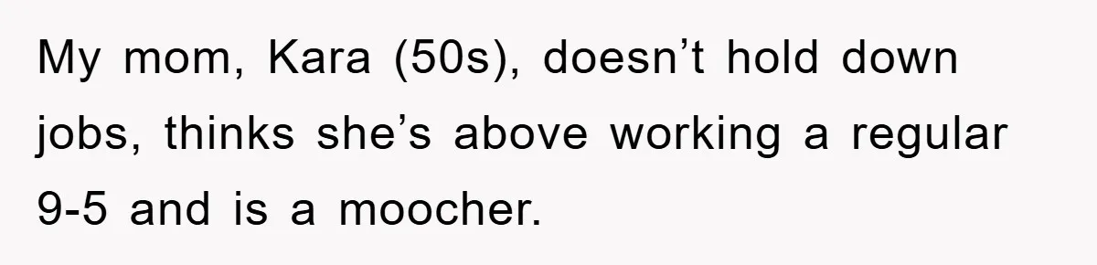 My mom, Kara (50s), doesn’t hold down jobs, thinks she’s above working a regular 9-5 and is a moocher.