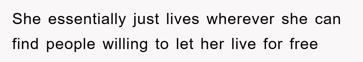 She essentially just lives wherever she can find people willing to let her live for free