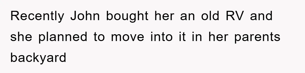 Recently John bought her an old RV and she planned to move into it in her parents backyard