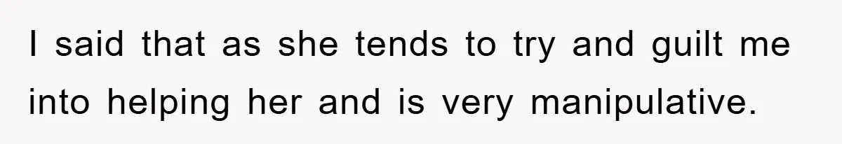 I said that as she tends to try and guilt me into helping her and is very manipulative.
