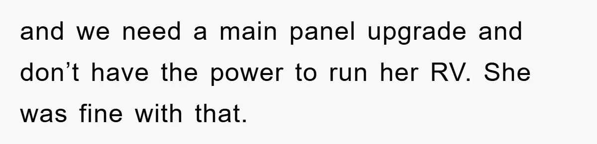 and we need a main panel upgrade and don’t have the power to run her RV. She was fine with that.