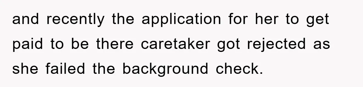 and recently the application for her to get paid to be there caretaker got rejected as she failed the background check.