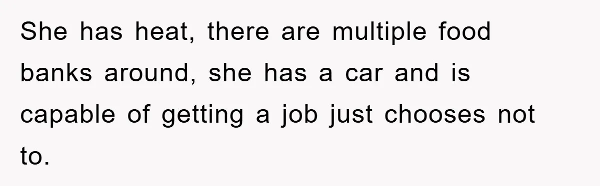 She has heat, there are multiple food banks around, she has a car and is capable of getting a job just chooses not to.