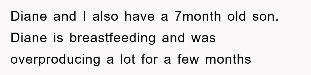Diane and I also have a 7month old son. Diane is breastfeeding and was overproducing a lot for a few months