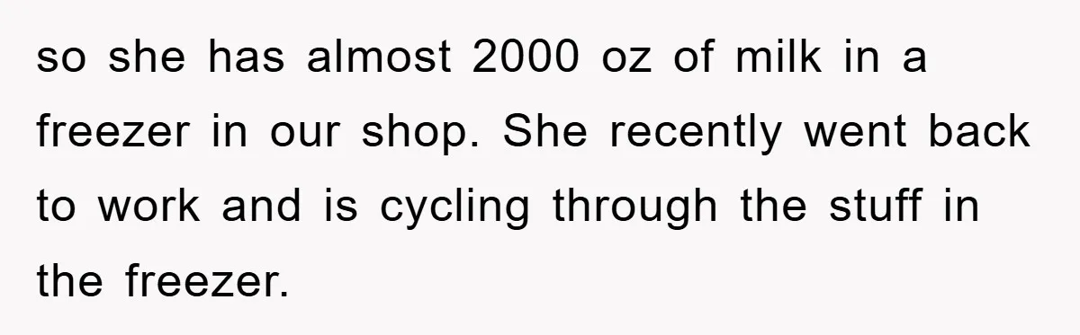 so she has almost 2000 oz of milk in a freezer in our shop. She recently went back to work and is cycling through the stuff in the freezer.