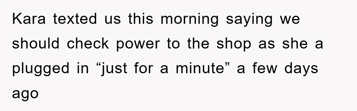 Kara texted us this morning saying we should check power to the shop as she a plugged in “just for a minute” a few days ago