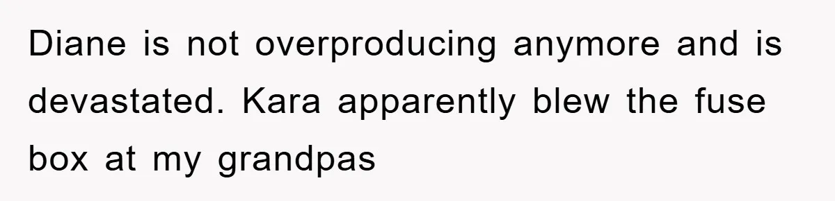 Diane is not overproducing anymore and is devastated. Kara apparently blew the fuse box at my grandpas