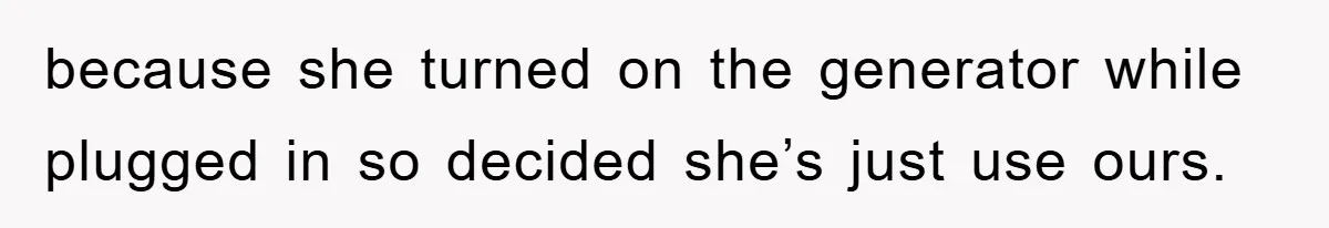 because she turned on the generator while plugged in so decided she’s just use ours.