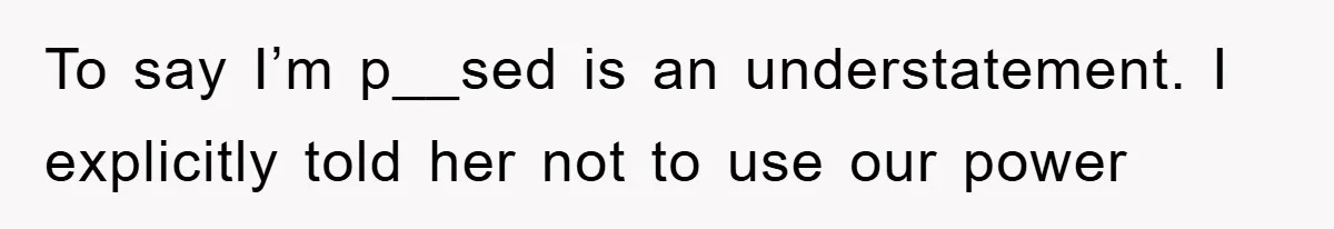 To say I’m p__sed is an understatement. I explicitly told her not to use our power