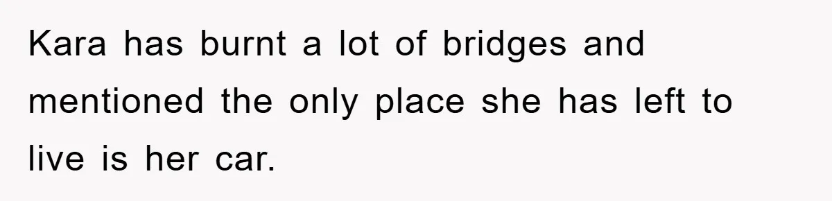 Kara has burnt a lot of bridges and mentioned the only place she has left to live is her car.