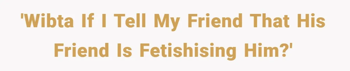 'WIBTA if I tell my friend that his friend is fetishising him?'