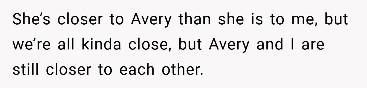 She’s closer to Avery than she is to me, but we’re all kinda close, but Avery and I are still closer to each other.